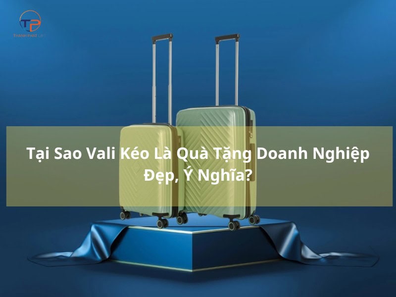 Tại Sao Vali Kéo Là Quà Tặng Doanh Nghiệp Ấn Tượng, Ý Nghĩa? 7 Vali keo quà tặng doanh nghiệp